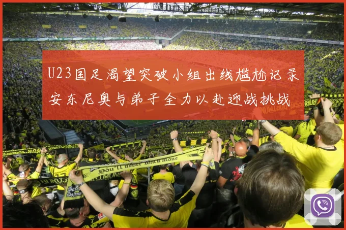 U23国足渴望突破小组出线尴尬记录安东尼奥与弟子全力以赴迎战挑战