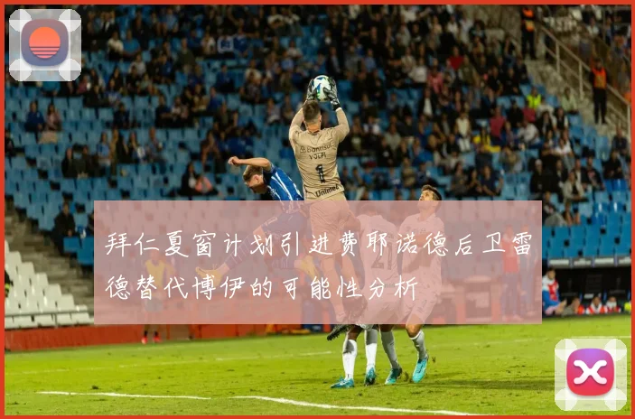 拜仁夏窗计划引进费耶诺德后卫雷德替代博伊的可能性分析