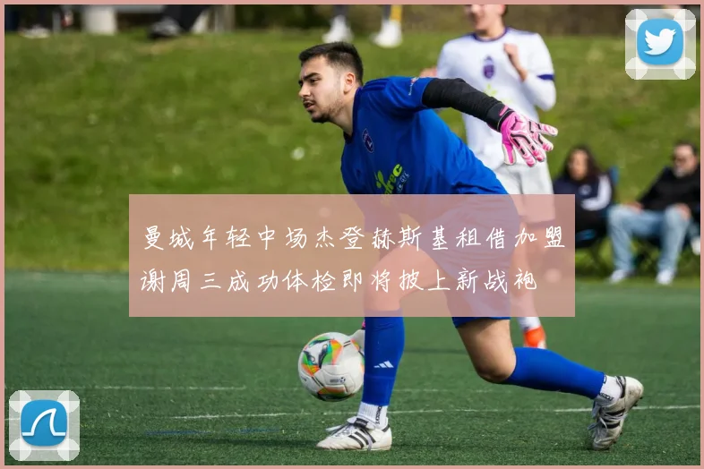 曼城年轻中场杰登赫斯基租借加盟谢周三成功体检即将披上新战袍