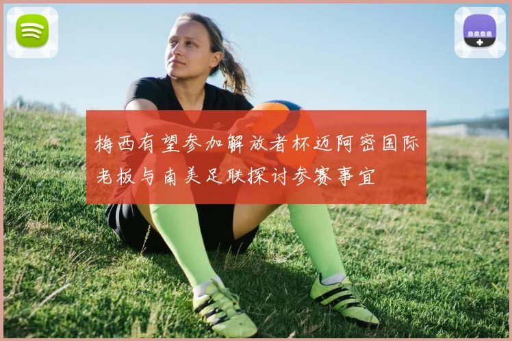 梅西有望参加解放者杯迈阿密国际老板与南美足联探讨参赛事宜
