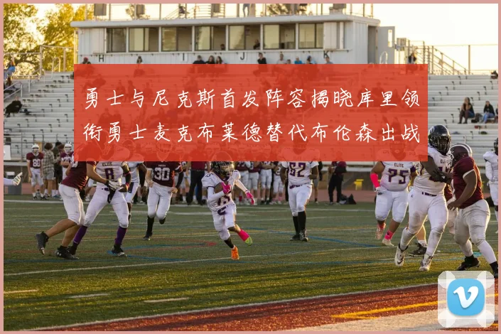 勇士与尼克斯首发阵容揭晓库里领衔勇士麦克布莱德替代布伦森出战