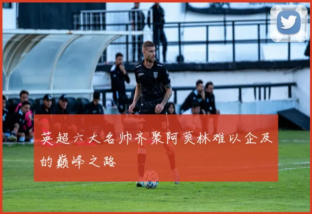 英超六大名帅齐聚阿莫林难以企及的巅峰之路