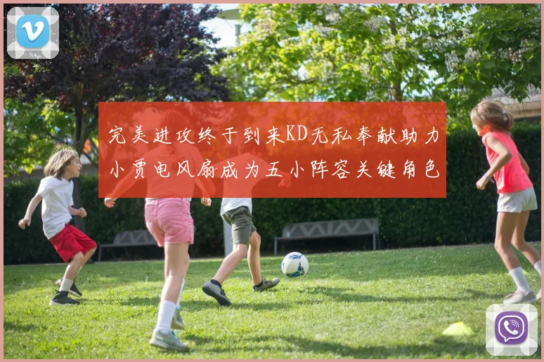 完美进攻终于到来KD无私奉献助力小贾电风扇成为五小阵容关键角色