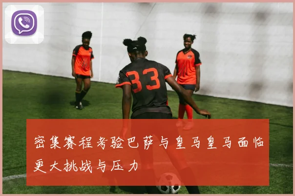 密集赛程考验巴萨与皇马皇马面临更大挑战与压力